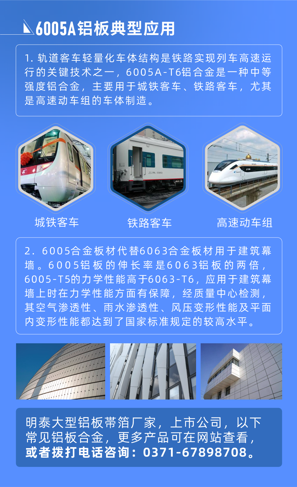 6005A鋁板典型應用
　　1. 軌道客車輕量化車體結構是鐵路實現(xiàn)列車高速運行的關鍵技術之一，6005A-T6鋁合金是一種中等強度鋁合金，主要用于城鐵客車、鐵路客車，尤其是高速動車組的車體制造。
　　2. 6005合金板材代替6063合金板材用于建筑幕墻。6005鋁板的伸長率是6063鋁板的兩倍，6005-T5的力學性能高于6063-T6，應用于建筑幕墻上時在力學性能方面有保障，經(jīng)質(zhì)量中心檢測，其空氣滲透性、雨水滲透性、風壓變形性能及平面內(nèi)變形性能都達到了國家標準規(guī)定的較高水平。
